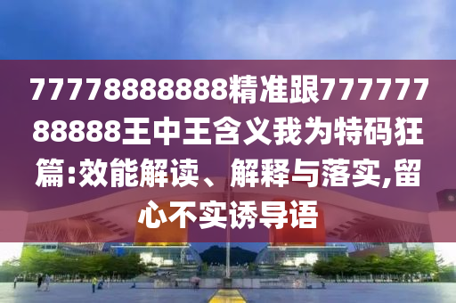 77778888888精準(zhǔn)跟77777788888王中王含義我為特碼狂篇:效能解讀、解釋與石家莊阿鷗環(huán)保科技有限公司落實(shí),留心不實(shí)誘導(dǎo)語(yǔ)