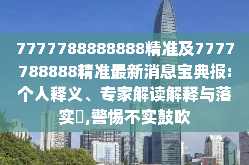 7777788888888精準(zhǔn)及7777788888精準(zhǔn)最新消息寶典報(bào):個(gè)人釋義、專家解讀解釋與落實(shí)?,警惕不實(shí)鼓吹石家莊阿鷗環(huán)?？萍加邢薰? class=