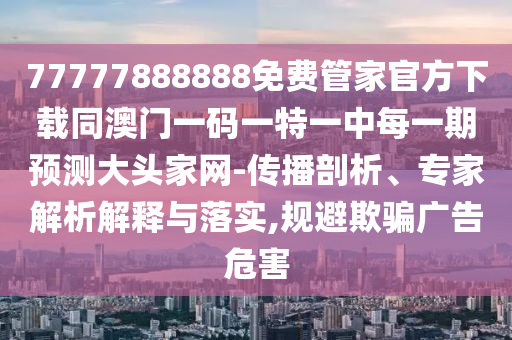 77777888888免費(fèi)管家官方下載同澳門一碼一特一中每一期預(yù)測(cè)大石家莊阿鷗環(huán)?？萍加邢薰绢^家網(wǎng)-傳播剖析、專家解析解釋與落實(shí),規(guī)避欺騙廣告危害