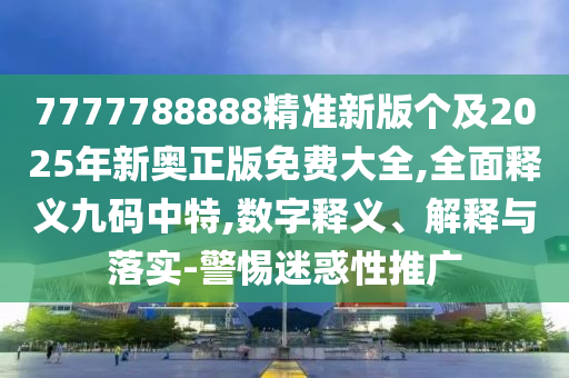 石家莊阿鷗環(huán)?？萍加邢薰?777788888精準(zhǔn)新版?zhèn)€及2025年新奧正版免費(fèi)大全,全面釋義九碼中特,數(shù)字釋義、解釋與落實(shí)-警惕迷惑性推廣