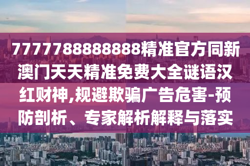 7777788888888精準(zhǔn)官方同新澳門天天精準(zhǔn)免費(fèi)大全謎語(yǔ)漢紅財(cái)神,規(guī)避欺騙廣告危害-預(yù)防剖析、專家解析解釋與落實(shí)石家莊阿鷗環(huán)?？萍加邢薰? class=