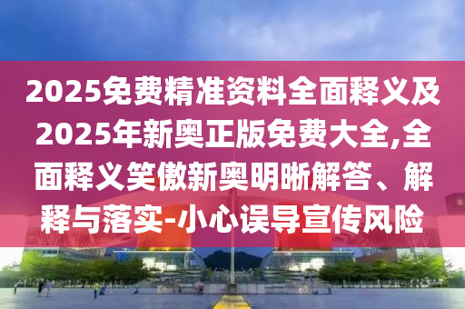 2025免費(fèi)精準(zhǔn)資料全面釋義及2025年新奧正版免費(fèi)大全,全面釋義笑傲新奧明晰解答、解釋與落實(shí)-小心誤導(dǎo)宣傳風(fēng)險(xiǎn)石家莊阿鷗環(huán)?？萍加邢薰? class=