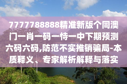 777778石家莊阿鷗環(huán)?？萍加邢薰?888精準(zhǔn)新版?zhèn)€同澳門一肖一碼一恃一中下期預(yù)測(cè)六碼六碼,防范不實(shí)推銷騙局-本質(zhì)釋義、專家解析解釋與落實(shí)