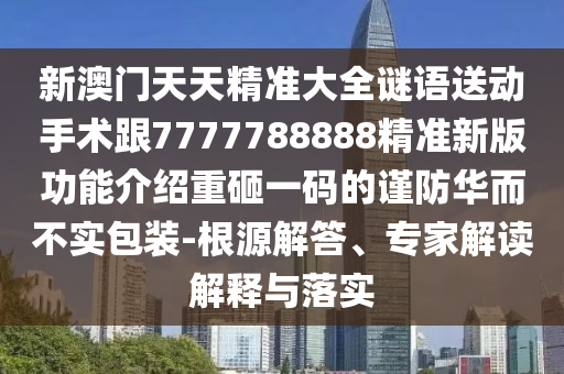 新澳門天天精準(zhǔn)大全謎語(yǔ)送動(dòng)手術(shù)跟7777788石家莊阿鷗環(huán)?？萍加邢薰?88精準(zhǔn)新版功能介紹重砸一碼的謹(jǐn)防華而不實(shí)包裝-根源解答、專家解讀解釋與落實(shí)