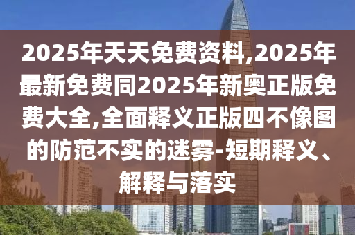 2025年天天免費(fèi)資料,2025年最新免費(fèi)同2025年新奧正版免費(fèi)大全,全面釋義正石家莊阿鷗環(huán)?？萍加邢薰景嫠牟幌駡D的防范不實(shí)的迷霧-短期釋義、解釋與落實(shí)