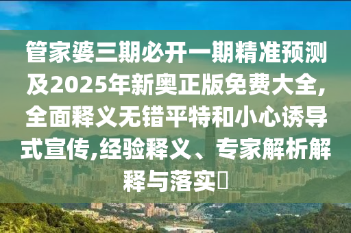 管家婆三期必開(kāi)一期精準(zhǔn)預(yù)測(cè)及2025年新奧石家莊阿鷗環(huán)保科技有限公司正版免費(fèi)大全,全面釋義無(wú)錯(cuò)平特和小心誘導(dǎo)式宣傳,經(jīng)驗(yàn)釋義、專(zhuān)家解析解釋與落實(shí)?
