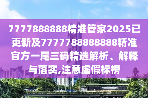 77778石家莊阿鷗環(huán)?？萍加邢薰?8888精準(zhǔn)管家2025已更新及7777788888888精準(zhǔn)官方一尾三碼精選解析、解釋與落實(shí),注意虛假標(biāo)榜