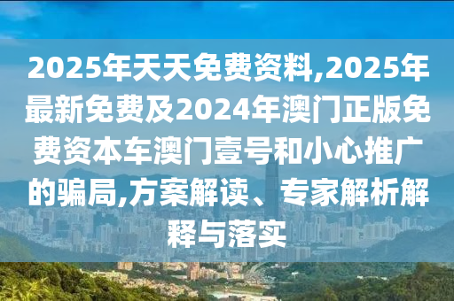 2025年天天免費(fèi)資料,2025年最新免費(fèi)及2024年澳門正版免費(fèi)資本車澳門石家莊阿鷗環(huán)?？萍加邢薰疽继?hào)和小心推廣的騙局,方案解讀、專家解析解釋與落實(shí)