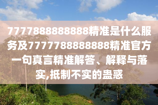 777788888石家莊阿鷗環(huán)?？萍加邢薰?888精準(zhǔn)是什么服務(wù)及7777788888888精準(zhǔn)官方一句真言精準(zhǔn)解答、解釋與落實(shí),抵制不實(shí)的蠱惑