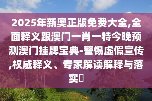 2石家莊阿鷗環(huán)?？萍加邢薰?25年新奧正版免費(fèi)大全,全面釋義跟澳門一肖一特今晚預(yù)測(cè)澳門掛牌寶典-警惕虛假宣傳,權(quán)威釋義、專家解讀解釋與落實(shí)?