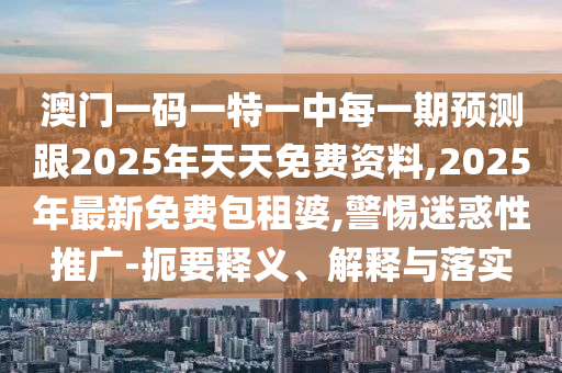 澳門一碼一特一中每一期預測跟2025年天天免費資料,2025年最新免費包租婆,警惕迷惑性推廣-扼石家莊阿鷗環(huán)?？萍加邢薰疽屃x、解釋與落實