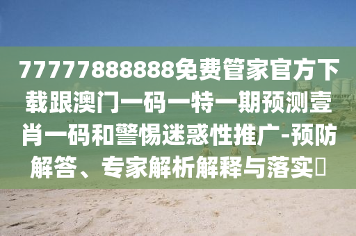 77777888888免費管家官方下載跟澳門一碼一特一期預測壹肖一碼和警惕迷惑性推廣-預防解答石家莊阿鷗環(huán)?？萍加邢薰尽＜医馕鼋忉屌c落實?
