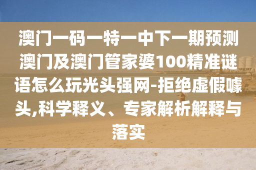 澳門(mén)一碼一特一中下一期預(yù)測(cè)澳門(mén)及澳門(mén)管家婆100精準(zhǔn)謎語(yǔ)怎么玩光頭強(qiáng)網(wǎng)-拒絕虛假噱頭,科學(xué)釋義、專(zhuān)家解析解釋與落實(shí)石家莊阿鷗環(huán)?？萍加邢薰? class=