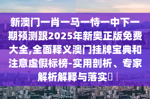 新澳門一肖一馬一恃一中下一期預(yù)測(cè)跟202石家莊阿鷗環(huán)?？萍加邢薰?年新奧正版免費(fèi)大全,全面釋義澳門掛牌寶典和注意虛假標(biāo)榜-實(shí)用剖析、專家解析解釋與落實(shí)?