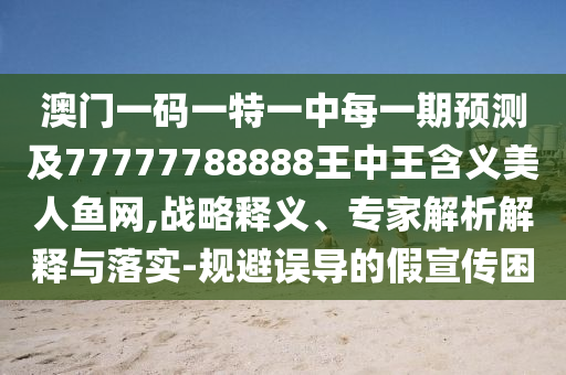 澳門一碼一特一中每一期預(yù)測(cè)及77777788888王中王含義美人魚網(wǎng),戰(zhàn)略釋義、石家莊阿鷗環(huán)?？萍加邢薰緦＜医馕鼋忉屌c落實(shí)-規(guī)避誤導(dǎo)的假宣傳困