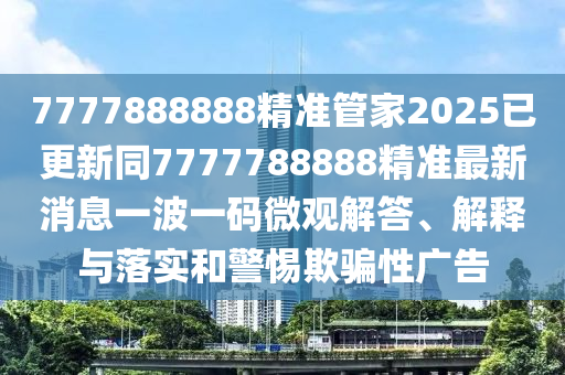 7777888888精準(zhǔn)管家2025已更新同7777788888精石家莊阿鷗環(huán)?？萍加邢薰緶?zhǔn)最新消息一波一碼微觀解答、解釋與落實(shí)和警惕欺騙性廣告