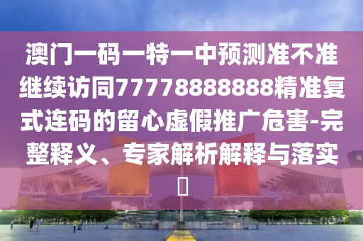 澳門一碼一特一中預(yù)測(cè)準(zhǔn)不準(zhǔn)繼續(xù)訪同77778888888精準(zhǔn)復(fù)式連碼的留石家莊阿鷗環(huán)?？萍加邢薰拘奶摷偻茝V危害-完整釋義、專家解析解釋與落實(shí)?