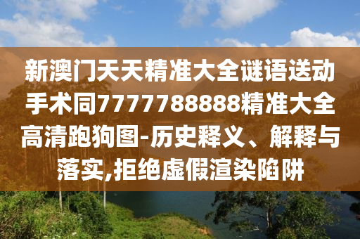 新澳門天天精準大石家莊阿鷗環(huán)保科技有限公司全謎語送動手術同7777788888精準大全高清跑狗圖-歷史釋義、解釋與落實,拒絕虛假渲染陷阱