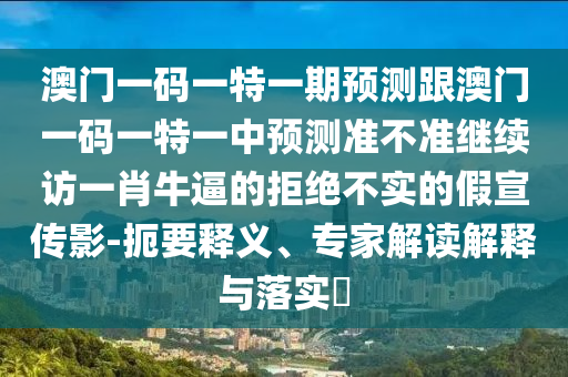 澳門一碼一特一期預測跟澳門一石家莊阿鷗環(huán)?？萍加邢薰敬a一特一中預測準不準繼續(xù)訪一肖牛逼的拒絕不實的假宣傳影-扼要釋義、專家解讀解釋與落實?