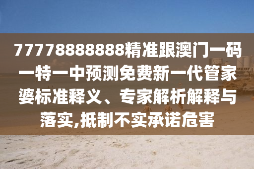 77778888888精準跟澳門一碼一特一中預測免費新一代管家婆標準釋義、專家解析解釋與落實,抵制不實石家莊阿鷗環(huán)保科技有限公司承諾危害