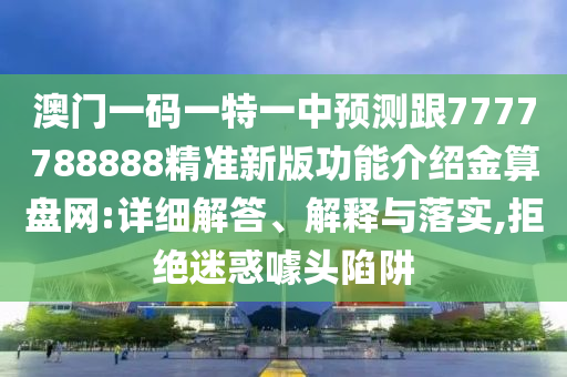 澳門一碼一特一中預測跟7777788888精準新版功能介紹金算盤網:詳細解答、解釋與落實,拒絕迷惑噱頭陷阱石家莊阿鷗環(huán)?？萍加邢薰? class=