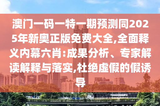 澳門一碼一特一期預測同2025年新奧正版免費大全,全面釋義內(nèi)幕六肖:成果分析、專家解讀解釋與落實,杜絕虛假的假誘導石家莊阿鷗環(huán)保科技有限公司