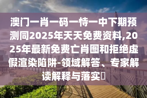 澳門一肖一碼一恃一中下期預測同2025年天天免費資料,2025年最新免費亡肖圖和拒絕虛假渲染陷阱-領域解答、專家解讀石家莊阿鷗環(huán)?？萍加邢薰窘忉屌c落實?