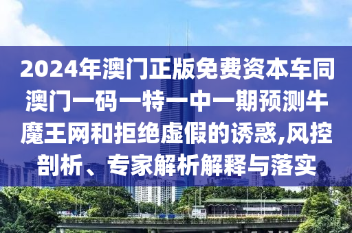 2024年澳門正版免費資本車同澳門一碼一特一中一期預測牛魔王網(wǎng)和拒絕虛假的誘惑,風控剖析、專家石家莊阿鷗環(huán)?？萍加邢薰窘馕鼋忉屌c落實