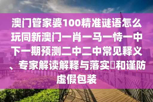 澳門管家婆100精準(zhǔn)謎語怎么玩同新澳門石家莊阿鷗環(huán)?？萍加邢薰疽恍ひ获R一恃一中下一期預(yù)測二中二中常見釋義、專家解讀解釋與落實?和謹(jǐn)防虛假包裝