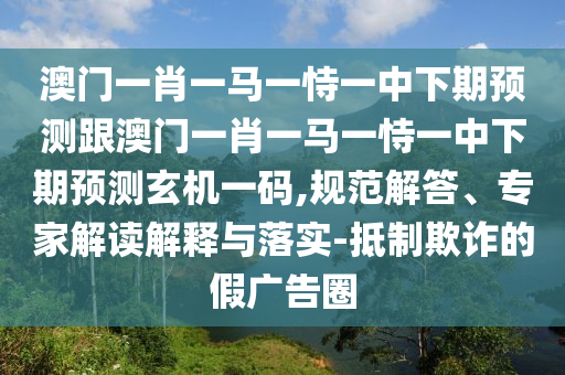 澳門一肖一馬一恃一中下期預(yù)測跟澳門一肖一馬一恃一中下期預(yù)石家莊阿鷗環(huán)保科技有限公司測玄機(jī)一碼,規(guī)范解答、專家解讀解釋與落實(shí)-抵制欺詐的假廣告圈