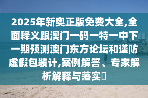 2025年新奧正版免費大全,全面釋義跟澳門一碼一特一中下一期預(yù)測澳門東方論壇和謹(jǐn)防虛假包裝計,案例解答、專家解析解釋與落實?石家莊阿鷗環(huán)?？萍加邢薰? class=