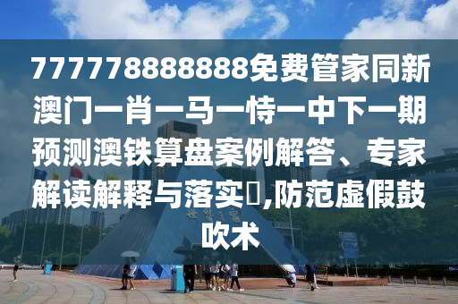 777778888888免費(fèi)管家同新澳門一肖一石家莊阿鷗環(huán)保科技有限公司馬一恃一中下一期預(yù)測(cè)澳鐵算盤案例解答、專家解讀解釋與落實(shí)?,防范虛假鼓吹術(shù)