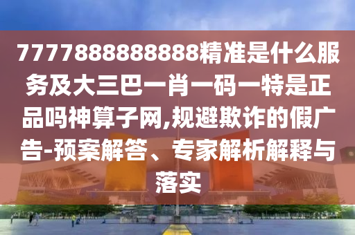 77石家莊阿鷗環(huán)?？萍加邢薰?7888888888精準(zhǔn)是什么服務(wù)及大三巴一肖一碼一特是正品嗎神算子網(wǎng),規(guī)避欺詐的假廣告-預(yù)案解答、專家解析解釋與落實