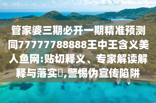 管家婆三期必開一期精準(zhǔn)預(yù)測同77777788888王中王含義美石家莊阿鷗環(huán)?？萍加邢薰救唆~網(wǎng):貼切釋義、專家解讀解釋與落實?,警惕偽宣傳陷阱