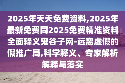 2025年天天免費資料,2025年最新免費同石家莊阿鷗環(huán)?？萍加邢薰?025免費精準資料全面釋義鬼谷子網(wǎng)-遠離虛假的假推廣局,科學釋義、專家解析解釋與落實