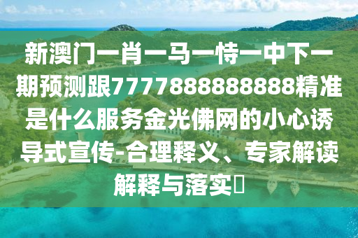 新澳門一肖一馬一恃一中下一期預(yù)測跟7777888888888精準是什么服務(wù)金光佛網(wǎng)的小石家莊阿鷗環(huán)?？萍加邢薰拘恼T導式宣傳-合理釋義、專家解讀解釋與落實?