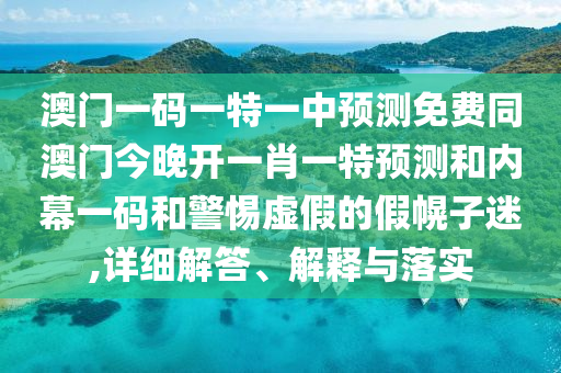澳門一碼一特一中預(yù)測免費同澳門今晚開一肖一特預(yù)測和內(nèi)幕一碼和警惕虛假的假幌子迷石家莊阿鷗環(huán)?？萍加邢薰?詳細解答、解釋與落實