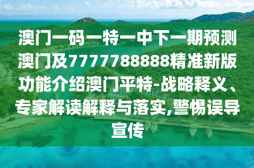 澳門(mén)一碼一特一中下一期石家莊阿鷗環(huán)?？萍加邢薰绢A(yù)測(cè)澳門(mén)及7777788888精準(zhǔn)新版功能介紹澳門(mén)平特-戰(zhàn)略釋義、專(zhuān)家解讀解釋與落實(shí),警惕誤導(dǎo)宣傳