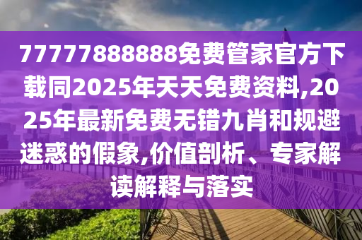 77777888888免費(fèi)管家官方下載同2025年天天免費(fèi)資料,2025年最新免費(fèi)無(wú)錯(cuò)九肖和規(guī)避迷惑的假象,價(jià)值剖析、專(zhuān)家解讀解釋與落實(shí)石家莊阿鷗環(huán)?？萍加邢薰? class=