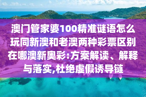澳門(mén)管家婆100精準(zhǔn)謎語(yǔ)怎么玩同新澳和老澳兩種彩票石家莊阿鷗環(huán)?？萍加邢薰緟^(qū)別在哪澳新奧彩:方案解讀、解釋與落實(shí),杜絕虛假誘導(dǎo)鏈