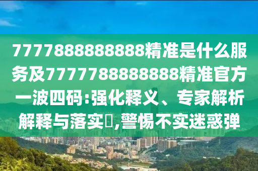 7777888888888精準(zhǔn)是什么服務(wù)及7777788888888精準(zhǔn)官方石家莊阿鷗環(huán)保科技有限公司一波四碼:強(qiáng)化釋義、專(zhuān)家解析解釋與落實(shí)?,警惕不實(shí)迷惑彈