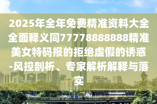 2025年全年免費精準資料大全全面釋義同77778888888精準美女特碼報的拒絕虛假的誘惑-風(fēng)控剖析、專家解析解釋與落實石家莊阿鷗環(huán)保科技有限公司