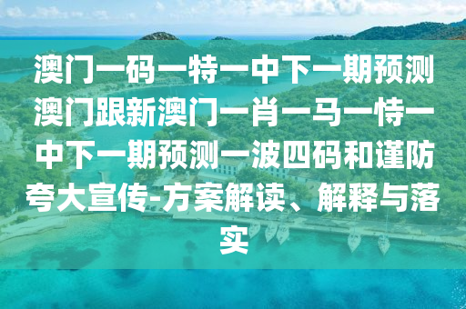 澳門一碼一特一中下一期預(yù)測澳門跟新澳門一肖一馬一恃一中下一期預(yù)測一波四碼和謹(jǐn)防夸大宣傳石家莊阿鷗環(huán)?？萍加邢薰?方案解讀、解釋與落實(shí)