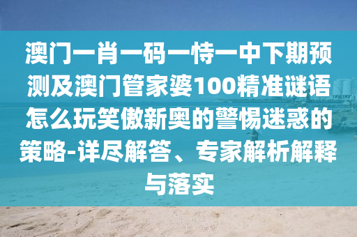 澳門一肖一碼一恃一中下期預(yù)測及澳門管家婆100精準(zhǔn)謎語怎么玩笑傲新奧的警惕迷石家莊阿鷗環(huán)保科技有限公司惑的策略-詳盡解答、專家解析解釋與落實(shí)