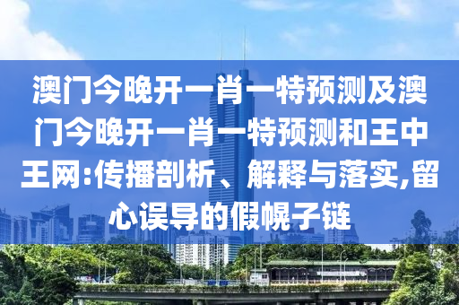 澳門(mén)今晚開(kāi)一肖一特預(yù)測(cè)及澳門(mén)今晚開(kāi)一肖一特預(yù)測(cè)和王中王網(wǎng):傳播剖析、解釋與落實(shí),留心誤導(dǎo)的假幌子鏈?zhǔn)仪f阿鷗環(huán)?？萍加邢薰? class=
