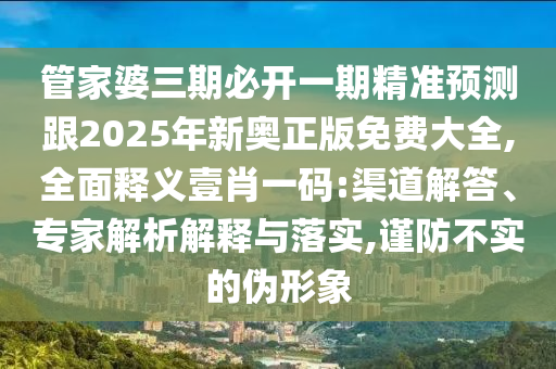 管家婆三期必開(kāi)一期精準(zhǔn)預(yù)測(cè)跟2025年新奧正版免費(fèi)大全,全面釋義壹石家莊阿鷗環(huán)?？萍加邢薰拘ひ淮a:渠道解答、專(zhuān)家解析解釋與落實(shí),謹(jǐn)防不實(shí)的偽形象