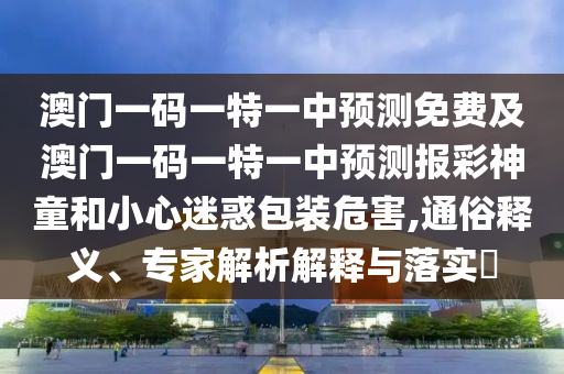 澳門(mén)一碼一特一中預(yù)測(cè)免費(fèi)及澳門(mén)一碼一特一中預(yù)測(cè)報(bào)彩神童和小心迷惑包裝危害,通俗釋義、專(zhuān)家解析解釋與石家莊阿鷗環(huán)?？萍加邢薰韭鋵?shí)?