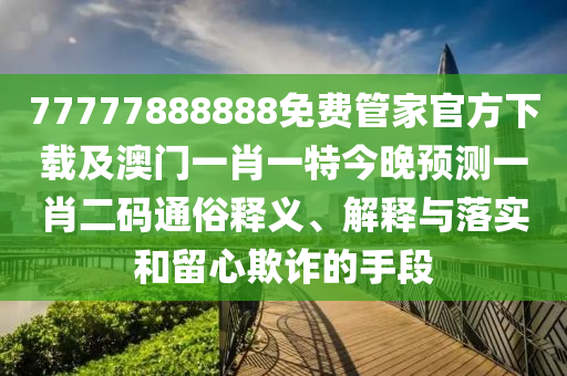 77777888888免費管家官方下載及澳門一肖一特今晚預(yù)測一肖二碼通俗釋石家莊阿鷗環(huán)保科技有限公司義、解釋與落實和留心欺詐的手段
