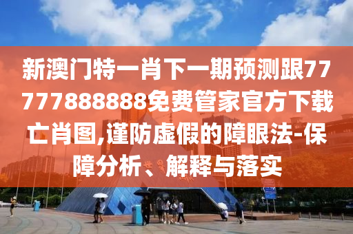 新澳門石家莊阿鷗環(huán)?？萍加邢薰咎匾恍は乱黄陬A(yù)測跟77777888888免費管家官方下載亡肖圖,謹(jǐn)防虛假的障眼法-保障分析、解釋與落實