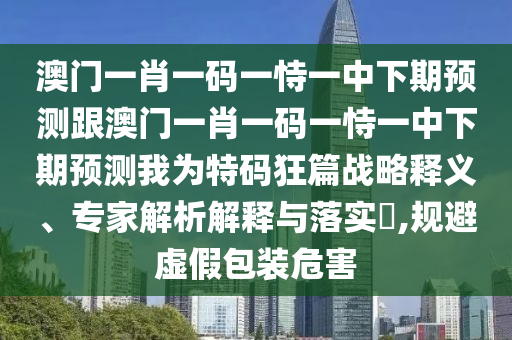 澳門一肖一碼一恃一中下期預(yù)測跟澳門一肖一碼一恃一中下期預(yù)測我為特碼石家莊阿鷗環(huán)?？萍加邢薰究衿獞?zhàn)略釋義、專家解析解釋與落實?,規(guī)避虛假包裝危害